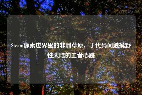 Steam像素世界里的非洲草原，于代码间触摸野性大陆的王者心跳