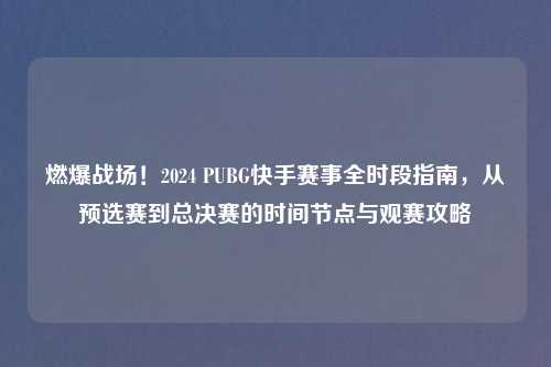 燃爆战场！2024 PUBG快手赛事全时段指南，从预选赛到总决赛的时间节点与观赛攻略