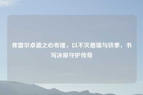 弗雷尔卓德之心布隆，以不灭盾墙与铁拳，书写冰原守护传奇
