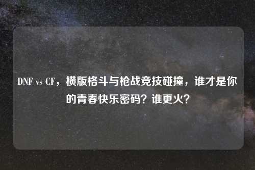DNF vs CF，横版格斗与枪战竞技碰撞，谁才是你的青春快乐密码？谁更火？