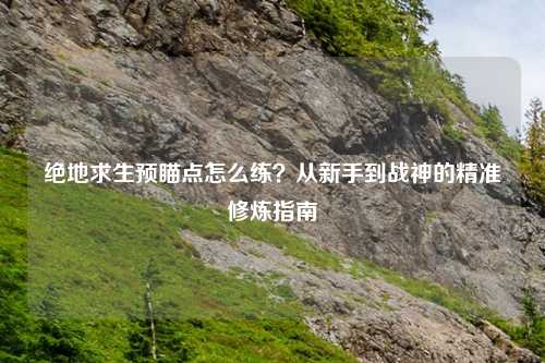 绝地求生预瞄点怎么练？从新手到战神的精准修炼指南