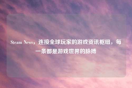 Steam News，连接全球玩家的游戏资讯枢纽，每一条都是游戏世界的脉搏