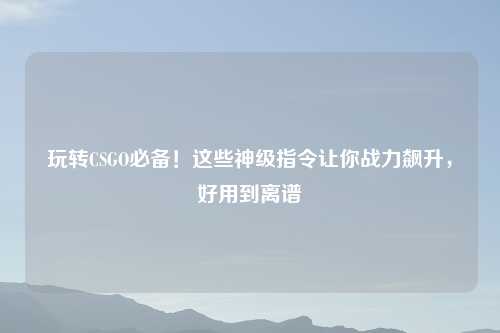 玩转CSGO必备！这些神级指令让你战力飙升，好用到离谱
