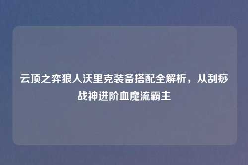 云顶之弈狼人沃里克装备搭配全解析，从刮痧战神进阶血魔流霸主