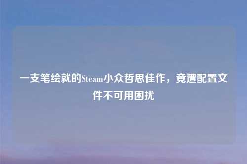 一支笔绘就的Steam小众哲思佳作，竟遭配置文件不可用困扰