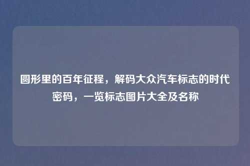 圆形里的百年征程，解码大众汽车标志的时代密码，一览标志图片大全及名称