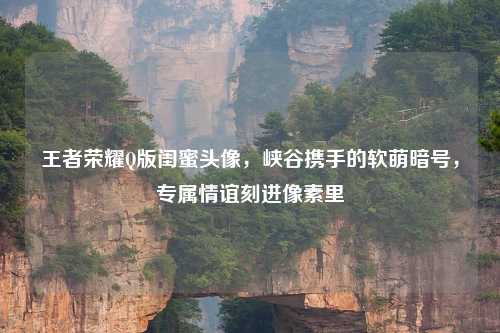 详细阅读:王者荣耀Q版闺蜜头像,峡谷携手的软萌暗号,专属情谊刻进像素里 王者荣耀Q版闺蜜头像,峡谷携手的软萌暗号,专属情谊刻进像素里