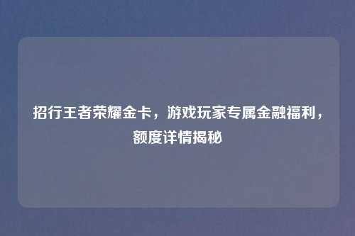 招行王者荣耀金卡，游戏玩家专属金融福利，额度详情揭秘