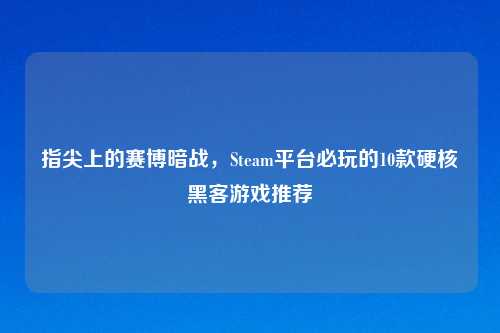 指尖上的赛博暗战，Steam平台必玩的10款硬核黑客游戏推荐