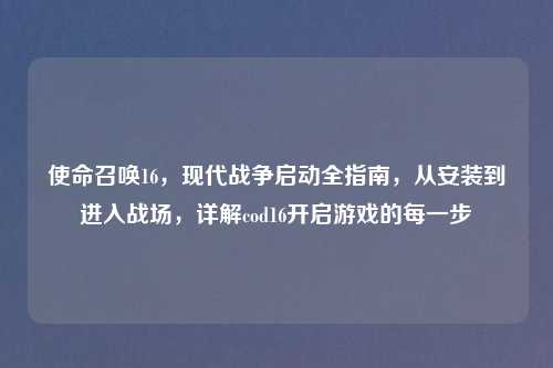 使命召唤16，现代战争启动全指南，从安装到进入战场，详解cod16开启游戏的每一步