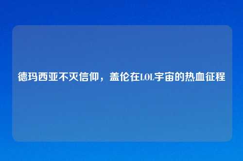 德玛西亚不灭信仰，盖伦在LOL宇宙的热血征程