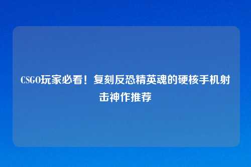 CSGO玩家必看！复刻反恐精英魂的硬核手机射击神作推荐