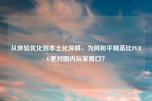 从体验优化到本土化深耕，为何和平精英比PUBG更对国内玩家胃口？
