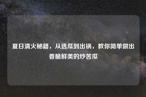 夏日清火秘籍，从选瓜到出锅，教你简单做出香脆鲜美的炒苦瓜