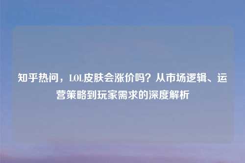 知乎热问，LOL皮肤会涨价吗？从市场逻辑、运营策略到玩家需求的深度解析