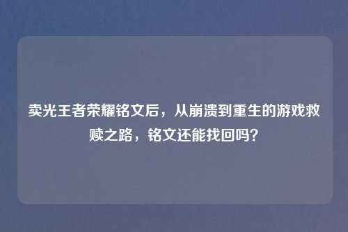 卖光王者荣耀铭文后，从崩溃到重生的游戏救赎之路，铭文还能找回吗？