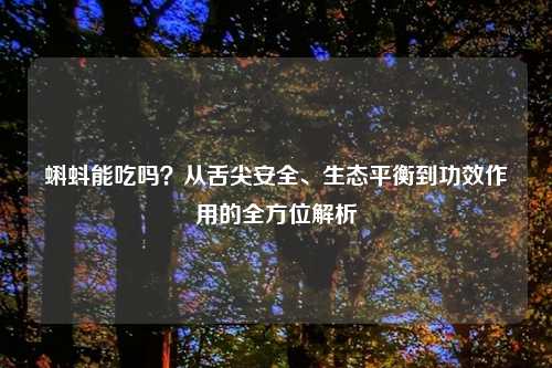 蝌蚪能吃吗？从舌尖安全、生态平衡到功效作用的全方位解析