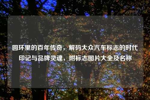 圆环里的百年传奇，解码大众汽车标志的时代印记与品牌灵魂，附标志图片大全及名称
