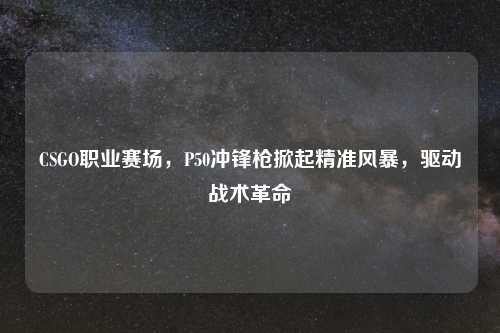 CSGO职业赛场，P50冲锋枪掀起精准风暴，驱动战术革命