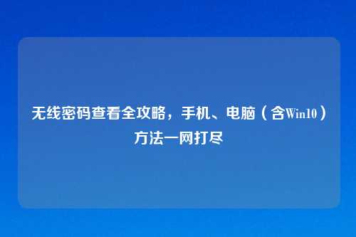 无线密码查看全攻略，手机、电脑（含Win10）     一网打尽