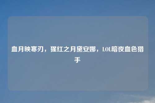 血月映寒刃，猩红之月黛安娜，LOL暗夜血色猎手