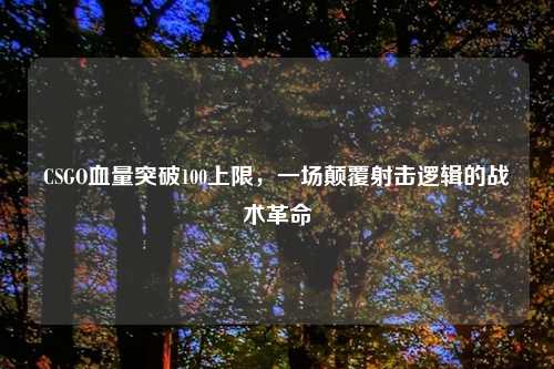 CSGO血量突破100上限，一场颠覆射击逻辑的战术革命