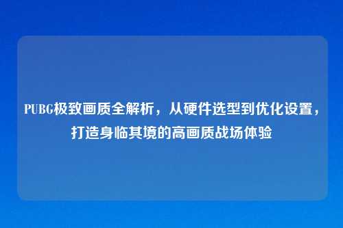 PUBG极致画质全解析，从硬件选型到优化设置，打造身临其境的高画质战场体验