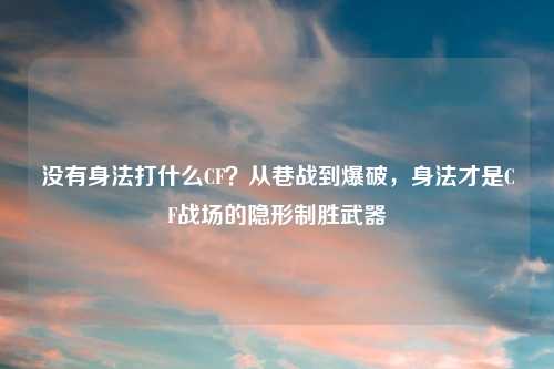没有身法打什么CF？从巷战到爆破，身法才是CF战场的隐形制胜武器