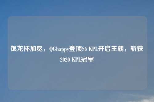 银龙杯加冕，QGhappy登顶S6 KPL开启王朝，斩获2020 KPL冠军