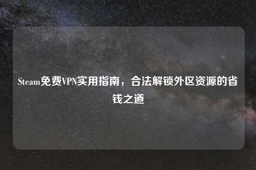 Steam免费VPN实用指南，合法解锁外区资源的省钱之道