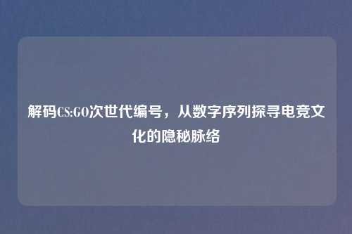 解码CS:GO次世代编号，从数字序列探寻电竞文化的隐秘脉络
