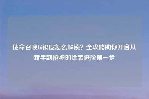 使命召唤16银皮怎么解锁？全攻略助你开启从新手到枪神的涂装进阶之一步