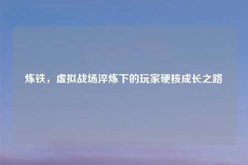 炼铁，虚拟战场淬炼下的玩家硬核成长之路