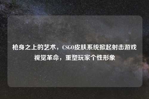 枪身之上的艺术，CSGO皮肤系统掀起射击游戏视觉革命，重塑玩家个性形象