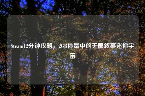 Steam12分钟攻略，2GB体量中的无限叙事迷你宇宙