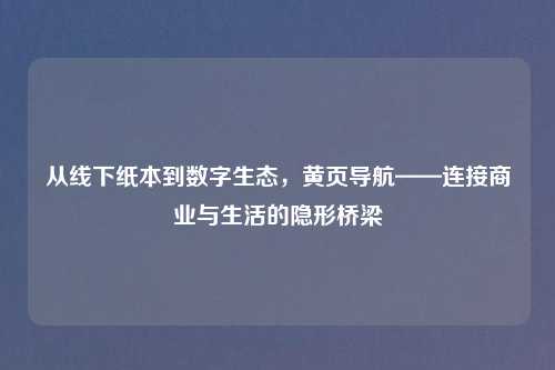 从线下纸本到数字生态，黄页导航——连接商业与生活的隐形桥梁
