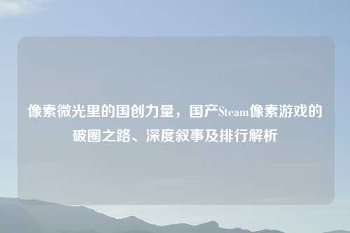 像素微光里的国创力量，国产Steam像素游戏的破圈之路、深度叙事及排行解析