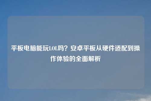平板电脑能玩LOL吗？安卓平板从硬件适配到操作体验的全面解析