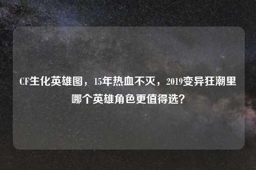 CF生化英雄图，15年热血不灭，2019变异狂潮里哪个英雄角色更值得选？