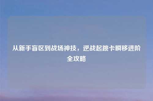 从新手盲区到战场神技，逆战起跳卡瞬移进阶全攻略