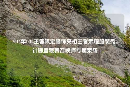 2016年LOL王者限定服饰亮相王者荣耀服装秀，针脚里藏着召唤师专属荣耀
