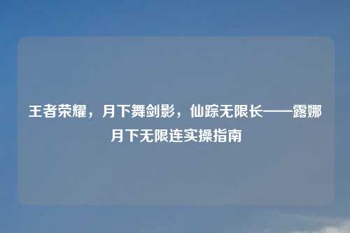 王者荣耀，月下舞剑影，仙踪无限长——露娜月下无限连实操指南