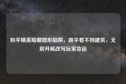 和平精英暗藏隐形陷阱，跳伞看不到建筑，无房开局改写玩家命运