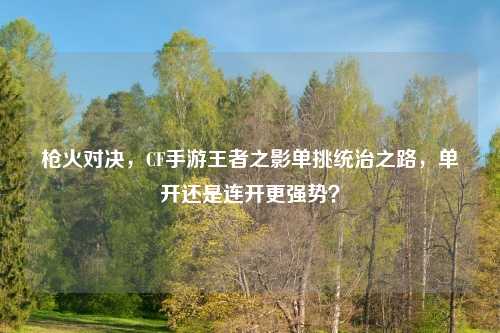 枪火对决，CF手游王者之影单挑统治之路，单开还是连开更强势？