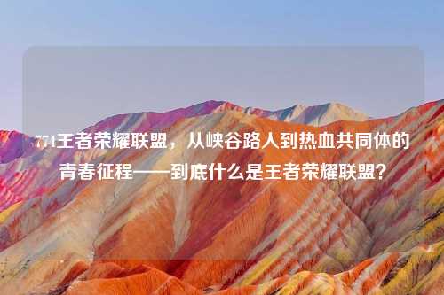 774王者荣耀联盟，从峡谷路人到热血共同体的青春征程——到底什么是王者荣耀联盟？
