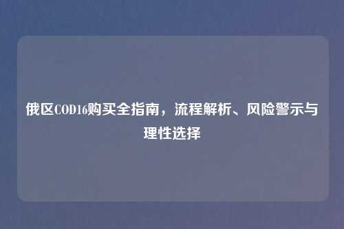 俄区COD16购买全指南，流程解析、风险警示与理性选择