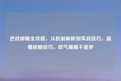 逆战掉鲲全攻略，从机制解析到实战技巧，搞懂掉鲲技巧，欧气爆棚不是梦