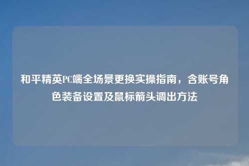 和平精英PC端全场景更换实操指南，含账号角色装备设置及鼠标箭头调出     