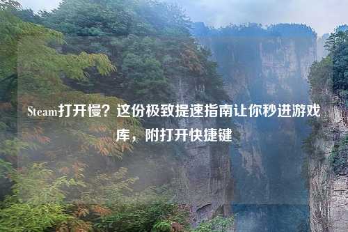 Steam打开慢？这份极致提速指南让你秒进游戏库，附打开快捷键