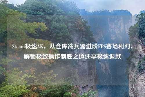 Steam极速AK，从仓库冷兵器进阶FPS赛场利刃，解锁极致操作制胜之道还享极速退款